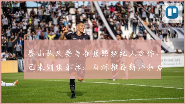 泰山队又要与崔康熙经纪人合作,已来到俱乐部,目标推荐新帅和后腰