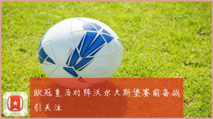 欧冠皇马对阵沃尔夫斯堡赛前备战引关注