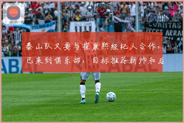 泰山队又要与崔康熙经纪人合作,已来到俱乐部,目标推荐新帅和后腰
