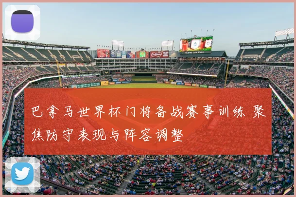 巴拿马世界杯门将备战赛事训练 聚焦防守表现与阵容调整