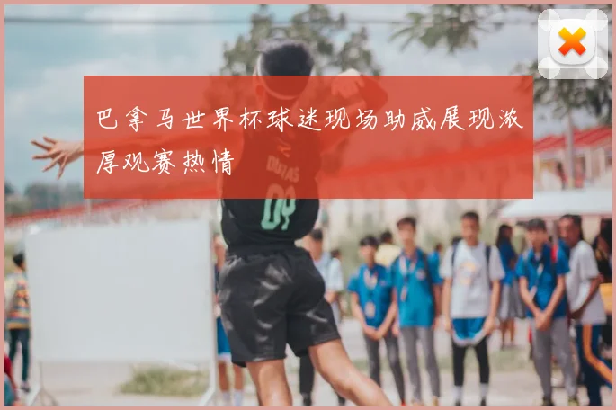 巴拿马世界杯球迷现场助威展现浓厚观赛热情